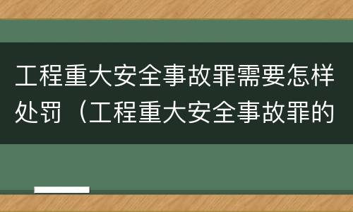 工程重大安全事故罪需要怎样处罚（工程重大安全事故罪的立案标准）