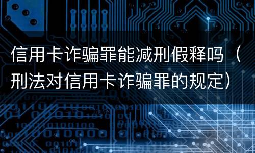 信用卡诈骗罪能减刑假释吗（刑法对信用卡诈骗罪的规定）
