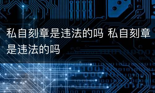 私自刻章是违法的吗 私自刻章是违法的吗