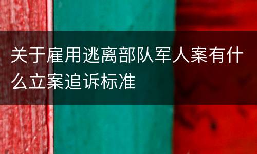 关于雇用逃离部队军人案有什么立案追诉标准