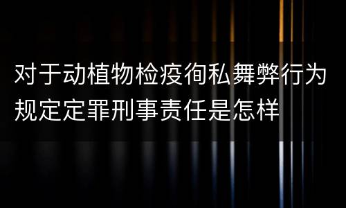 对于动植物检疫徇私舞弊行为规定定罪刑事责任是怎样