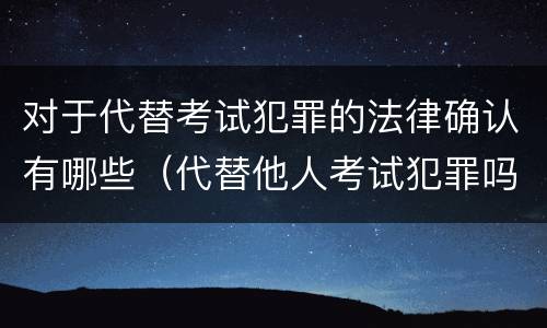 对于代替考试犯罪的法律确认有哪些（代替他人考试犯罪吗）