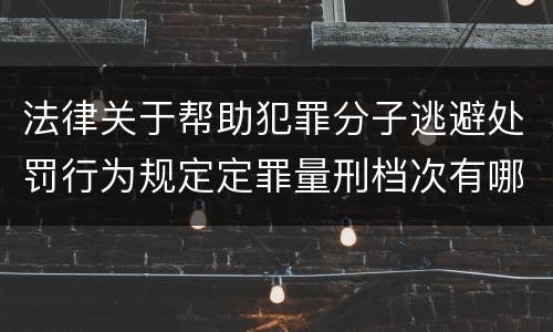 法律关于帮助犯罪分子逃避处罚行为规定定罪量刑档次有哪些