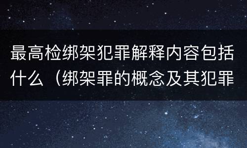 最高检绑架犯罪解释内容包括什么（绑架罪的概念及其犯罪构成）