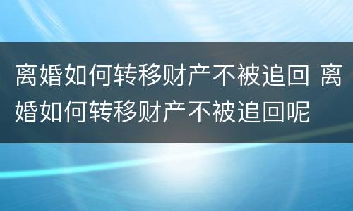 离婚如何转移财产不被追回 离婚如何转移财产不被追回呢