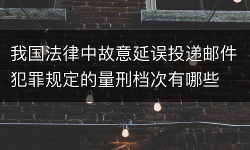 我国法律中故意延误投递邮件犯罪规定的量刑档次有哪些