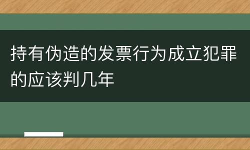 持有伪造的发票行为成立犯罪的应该判几年