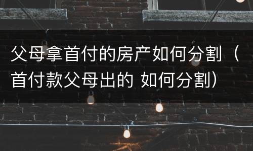父母拿首付的房产如何分割（首付款父母出的 如何分割）