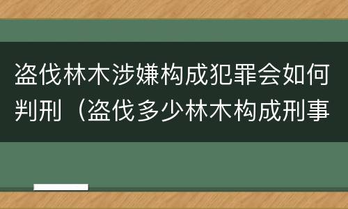 盗伐林木涉嫌构成犯罪会如何判刑（盗伐多少林木构成刑事犯罪）