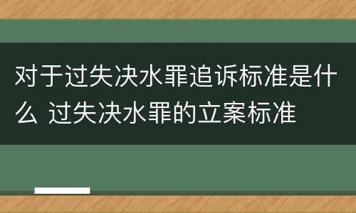 对于过失决水罪追诉标准是什么 过失决水罪的立案标准