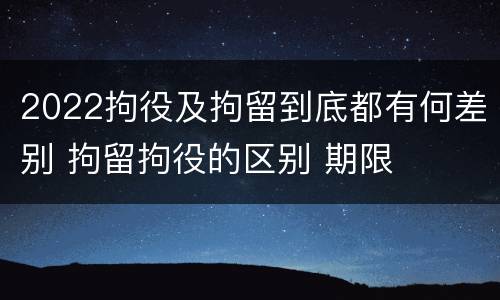 2022拘役及拘留到底都有何差别 拘留拘役的区别 期限