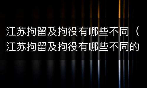 江苏拘留及拘役有哪些不同（江苏拘留及拘役有哪些不同的地方）