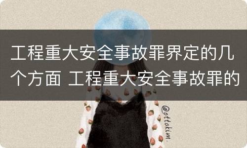 工程重大安全事故罪界定的几个方面 工程重大安全事故罪的主体是什么