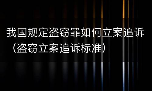 我国规定盗窃罪如何立案追诉（盗窃立案追诉标准）