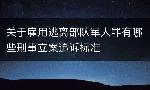 关于雇用逃离部队军人罪有哪些刑事立案追诉标准