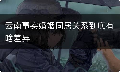 云南事实婚姻同居关系到底有啥差异