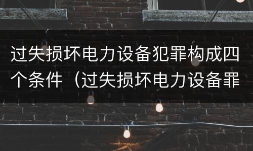过失损坏电力设备犯罪构成四个条件（过失损坏电力设备罪积极赔偿）