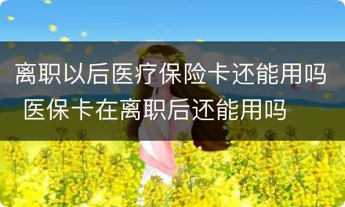 离职以后医疗保险卡还能用吗 医保卡在离职后还能用吗