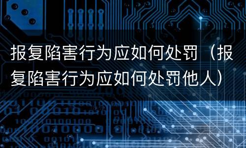 报复陷害行为应如何处罚（报复陷害行为应如何处罚他人）