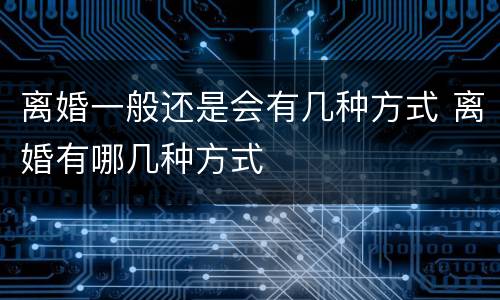 离婚一般还是会有几种方式 离婚有哪几种方式