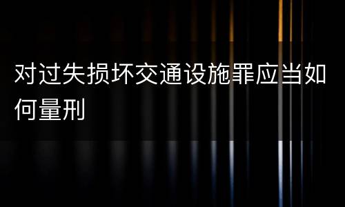 对过失损坏交通设施罪应当如何量刑