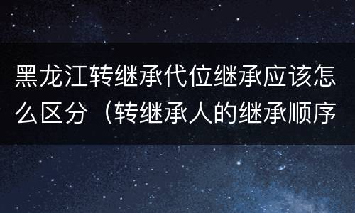 黑龙江转继承代位继承应该怎么区分（转继承人的继承顺序）