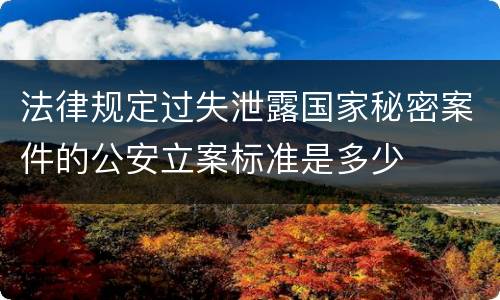 法律规定过失泄露国家秘密案件的公安立案标准是多少