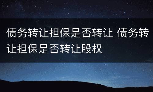 债务转让担保是否转让 债务转让担保是否转让股权