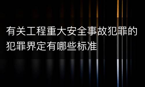 有关工程重大安全事故犯罪的犯罪界定有哪些标准