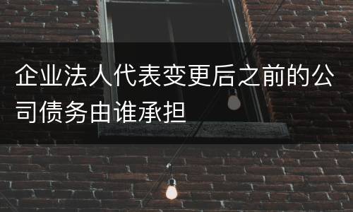 企业法人代表变更后之前的公司债务由谁承担