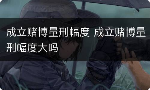 成立赌博量刑幅度 成立赌博量刑幅度大吗