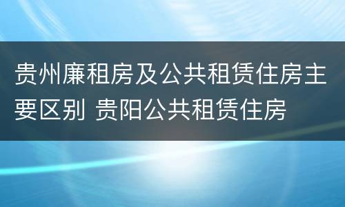 贵州廉租房及公共租赁住房主要区别 贵阳公共租赁住房