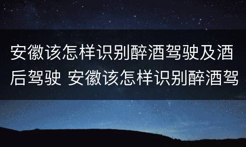 安徽该怎样识别醉酒驾驶及酒后驾驶 安徽该怎样识别醉酒驾驶及酒后驾驶人员