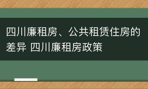 四川廉租房、公共租赁住房的差异 四川廉租房政策
