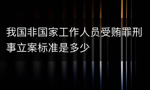 我国非国家工作人员受贿罪刑事立案标准是多少