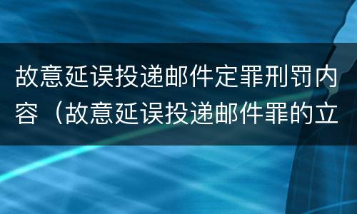 故意延误投递邮件定罪刑罚内容（故意延误投递邮件罪的立案标准）