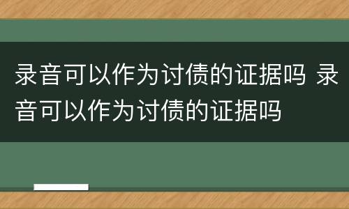 录音可以作为讨债的证据吗 录音可以作为讨债的证据吗