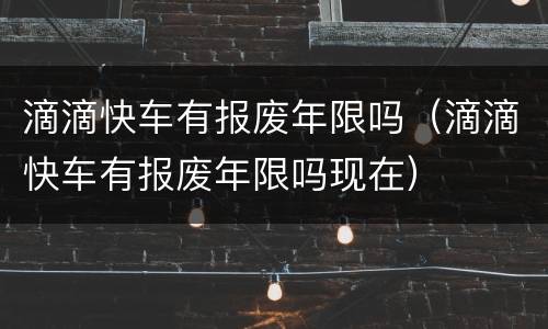 滴滴快车有报废年限吗（滴滴快车有报废年限吗现在）