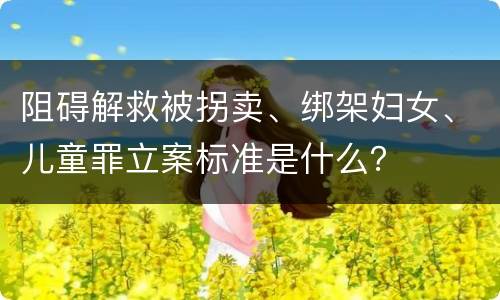 阻碍解救被拐卖、绑架妇女、儿童罪立案标准是什么？
