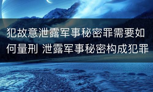 犯故意泄露军事秘密罪需要如何量刑 泄露军事秘密构成犯罪的