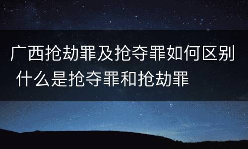 广西抢劫罪及抢夺罪如何区别 什么是抢夺罪和抢劫罪