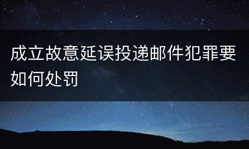 成立故意延误投递邮件犯罪要如何处罚