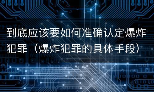 到底应该要如何准确认定爆炸犯罪（爆炸犯罪的具体手段）