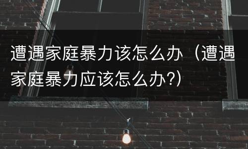 遭遇家庭暴力该怎么办（遭遇家庭暴力应该怎么办?）
