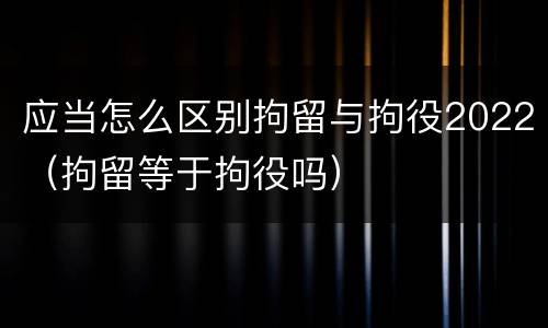 应当怎么区别拘留与拘役2022（拘留等于拘役吗）