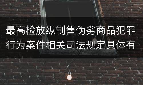 最高检放纵制售伪劣商品犯罪行为案件相关司法规定具体有哪些内容