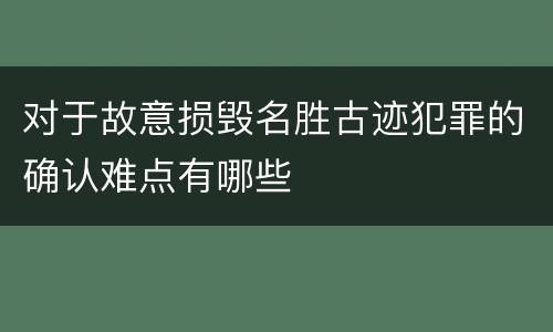 对于故意损毁名胜古迹犯罪的确认难点有哪些