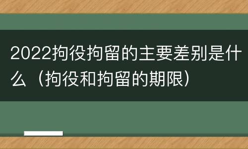 2022拘役拘留的主要差别是什么（拘役和拘留的期限）