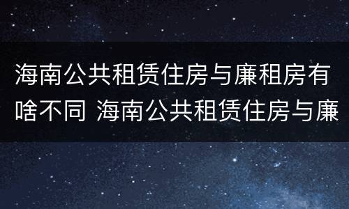 海南公共租赁住房与廉租房有啥不同 海南公共租赁住房与廉租房有啥不同吗