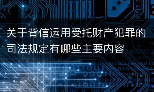 关于背信运用受托财产犯罪的司法规定有哪些主要内容